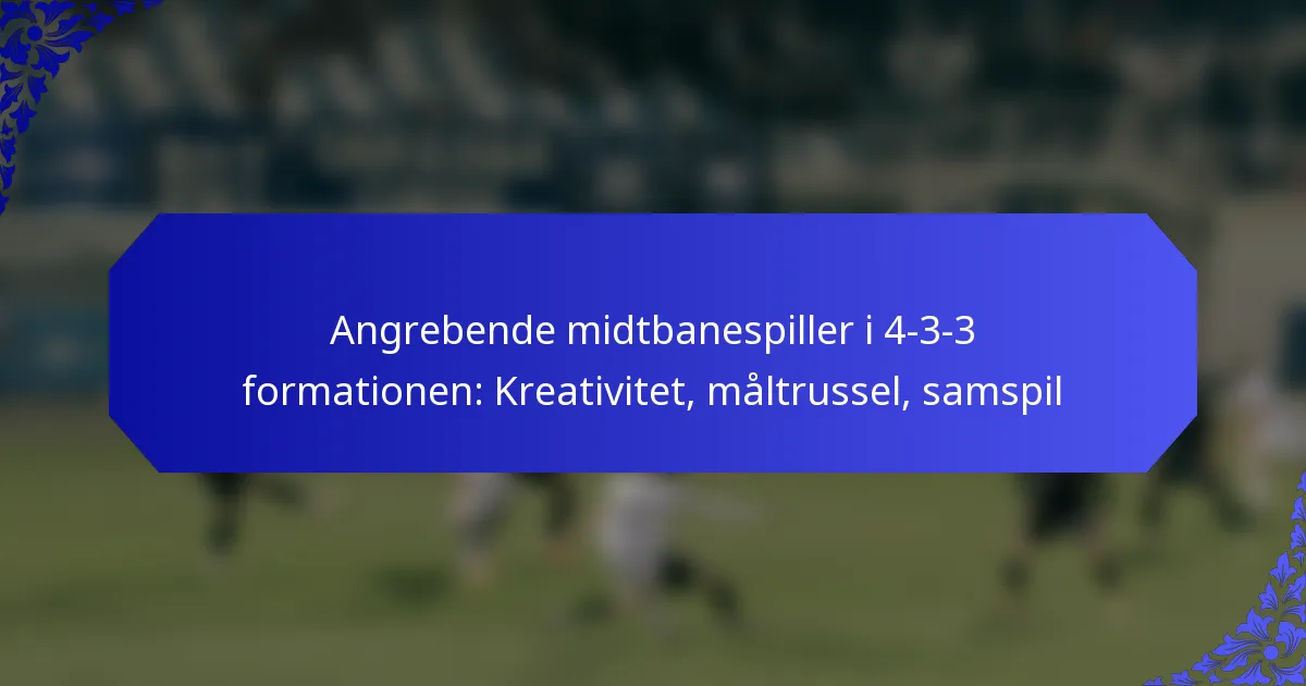 Angrebende midtbanespiller i 4-3-3 formationen: Kreativitet, måltrussel, samspil