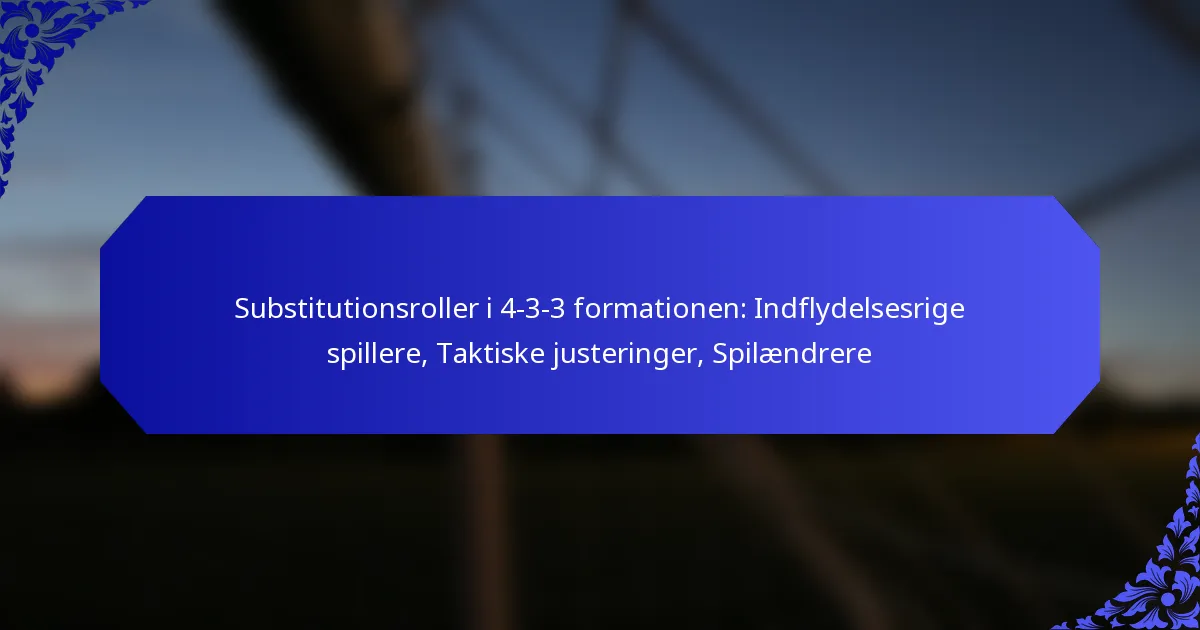 Substitutionsroller i 4-3-3 formationen: Indflydelsesrige spillere, Taktiske justeringer, Spilændrere