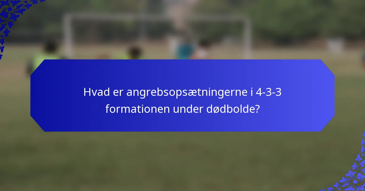 Hvad er angrebsopsætningerne i 4-3-3 formationen under dødbolde?