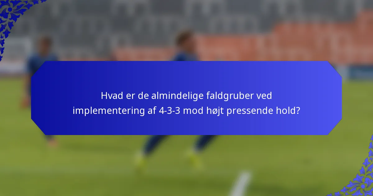 Hvad er de almindelige faldgruber ved implementering af 4-3-3 mod højt pressende hold?
