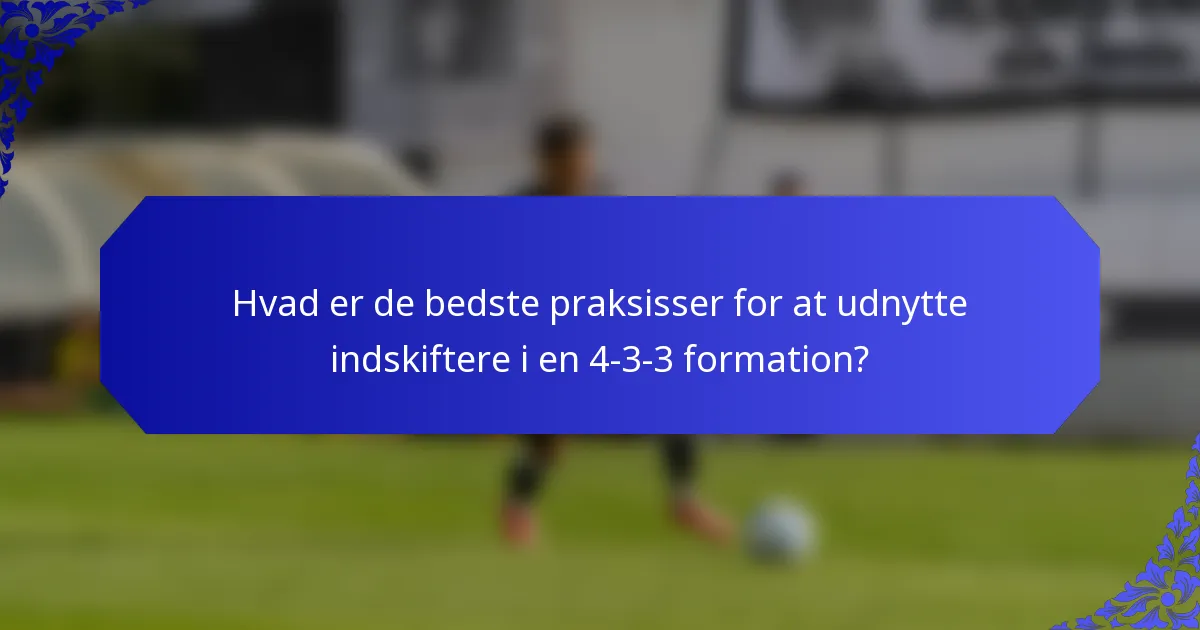Hvad er de bedste praksisser for at udnytte indskiftere i en 4-3-3 formation?