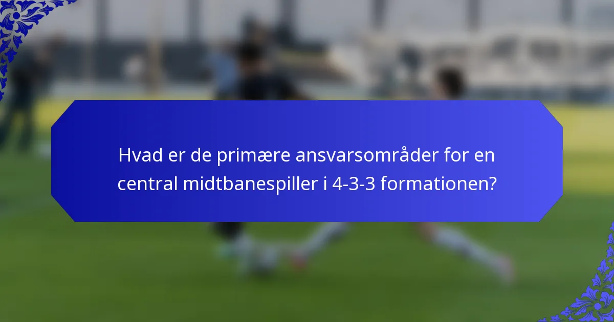 Hvad er de primære ansvarsområder for en central midtbanespiller i 4-3-3 formationen?