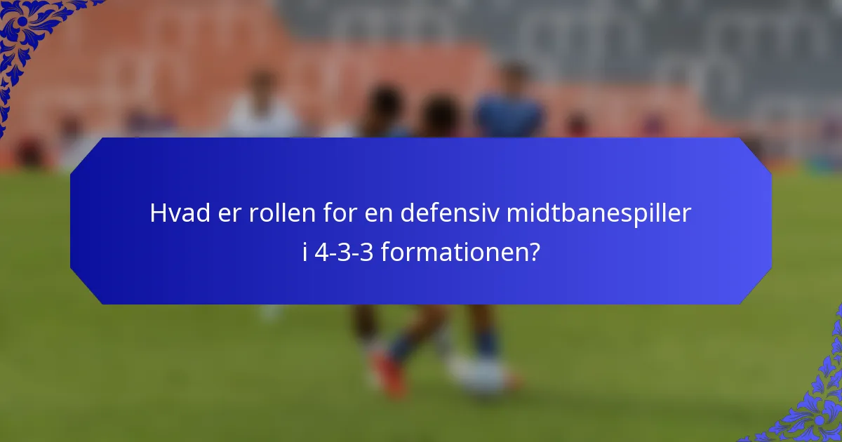 Hvad er rollen for en defensiv midtbanespiller i 4-3-3 formationen?