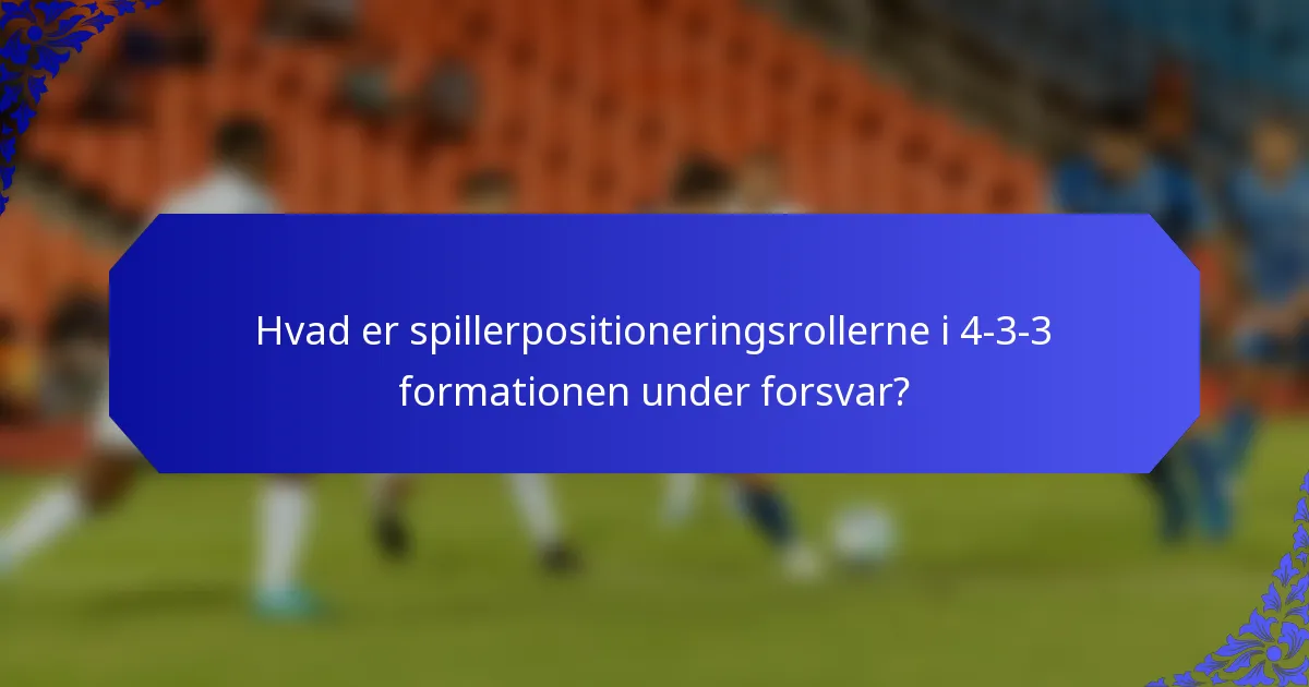 Hvad er spillerpositioneringsrollerne i 4-3-3 formationen under forsvar?