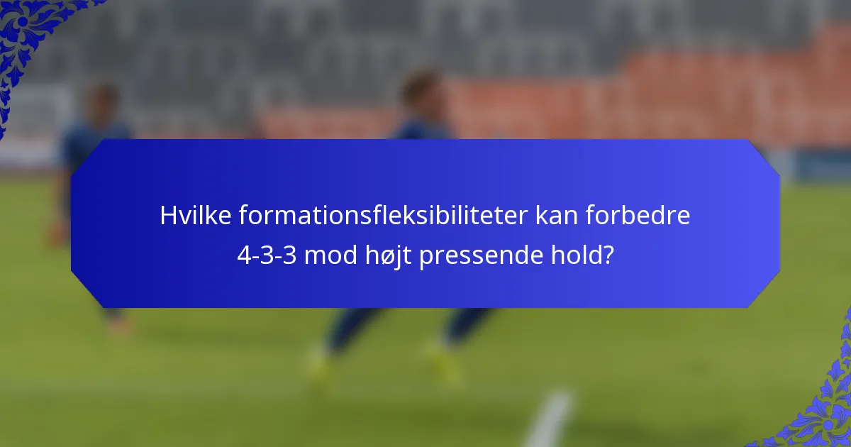 Hvilke formationsfleksibiliteter kan forbedre 4-3-3 mod højt pressende hold?