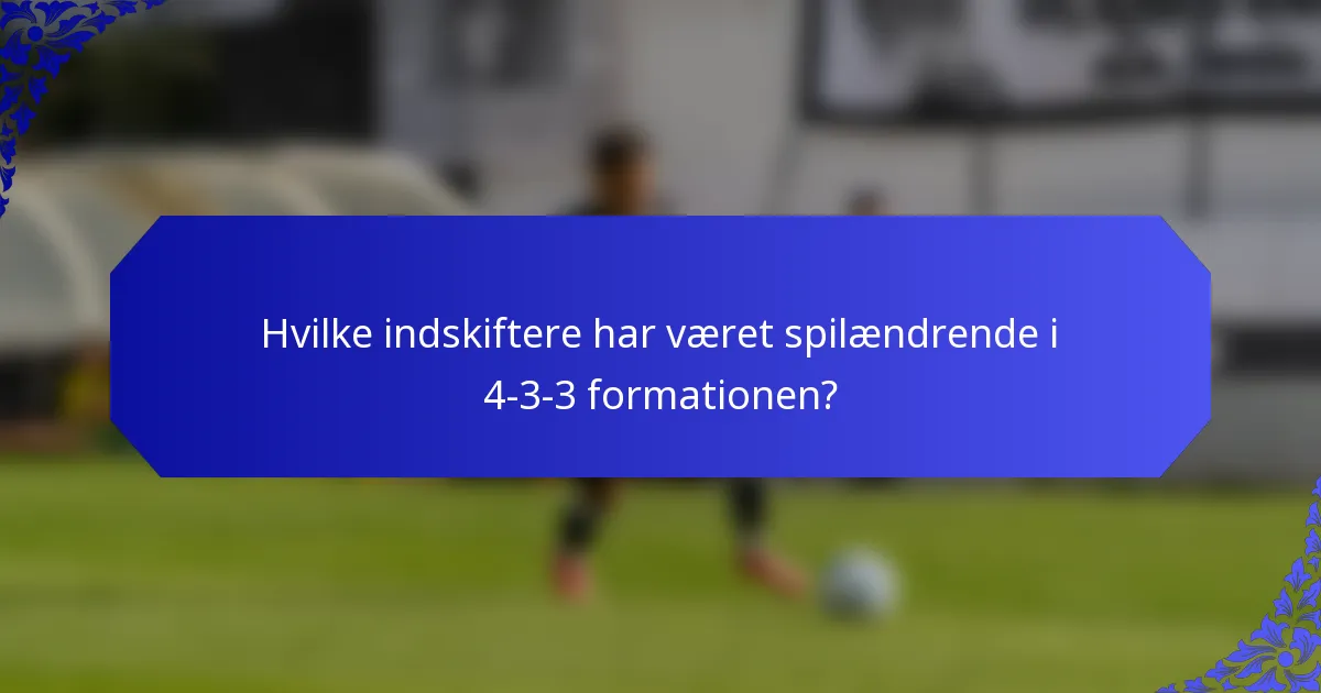 Hvilke indskiftere har været spilændrende i 4-3-3 formationen?