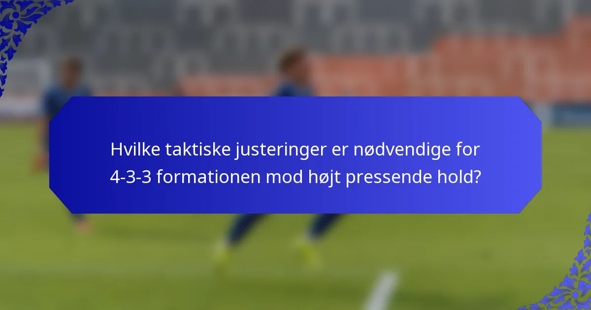Hvilke taktiske justeringer er nødvendige for 4-3-3 formationen mod højt pressende hold?