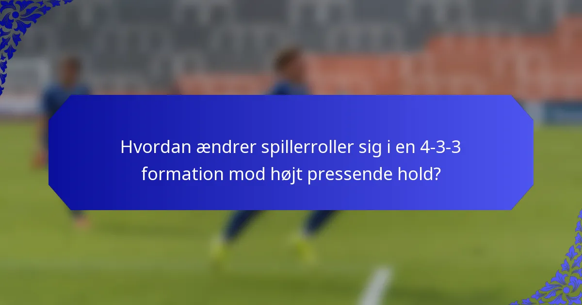 Hvordan ændrer spillerroller sig i en 4-3-3 formation mod højt pressende hold?