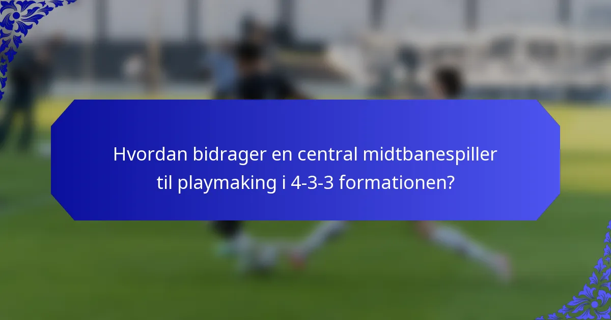 Hvordan bidrager en central midtbanespiller til playmaking i 4-3-3 formationen?