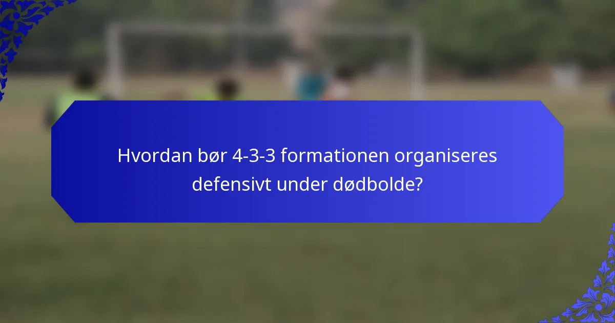Hvordan bør 4-3-3 formationen organiseres defensivt under dødbolde?