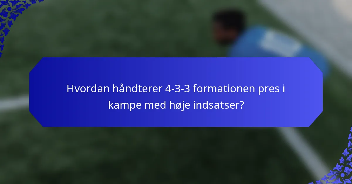 Hvordan håndterer 4-3-3 formationen pres i kampe med høje indsatser?