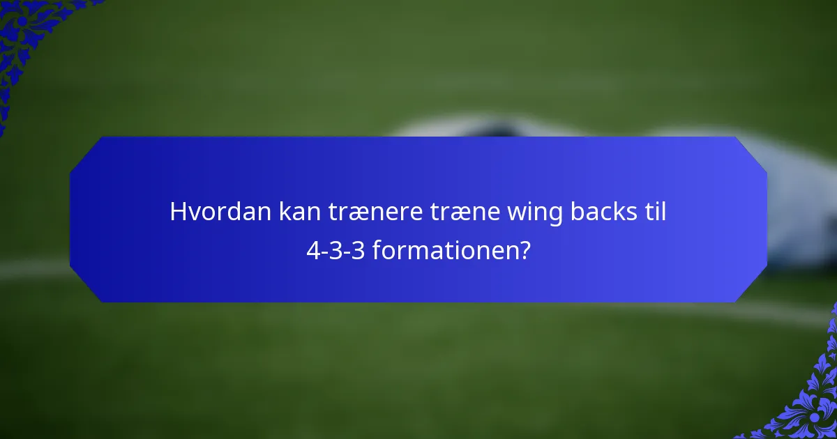 Hvordan kan trænere træne wing backs til 4-3-3 formationen?