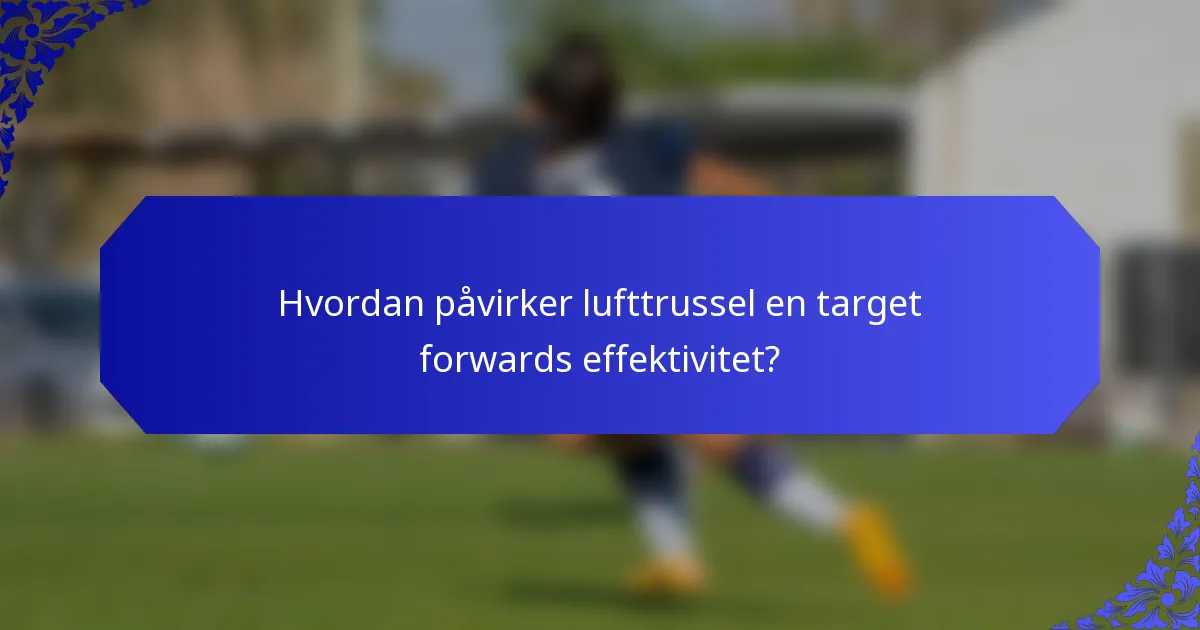 Hvordan påvirker lufttrussel en target forwards effektivitet?